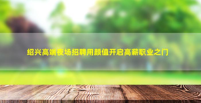 绍兴高端夜场招聘用颜值开启高薪职业之门