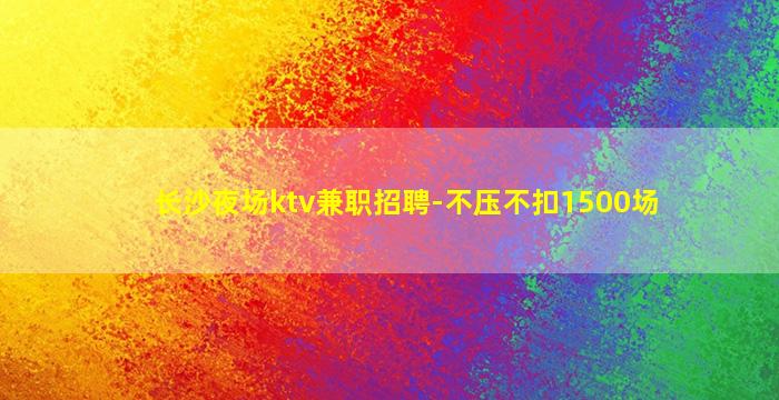 长沙夜场ktv兼职招聘-不压不扣1500场